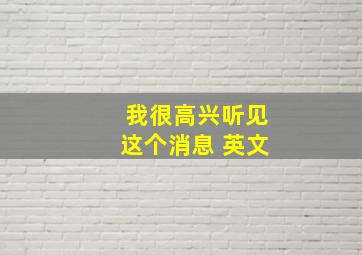 我很高兴听见这个消息 英文